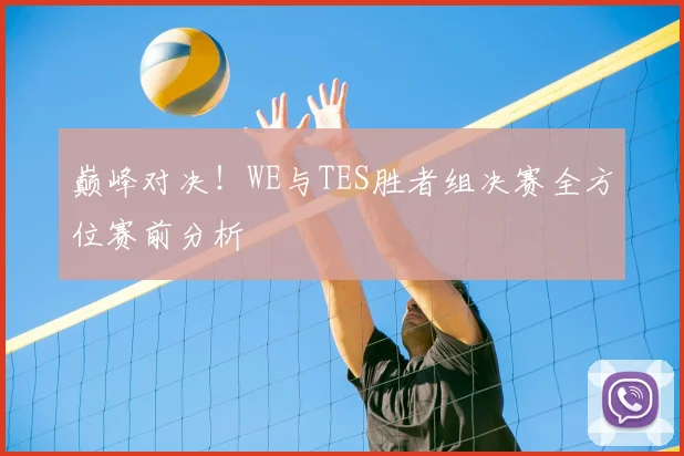巅峰对决！WE与TES胜者组决赛全方位赛前分析
