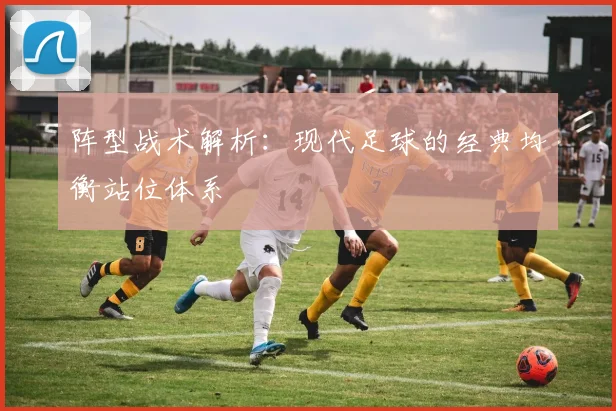阵型战术解析：现代足球的经典均衡站位体系