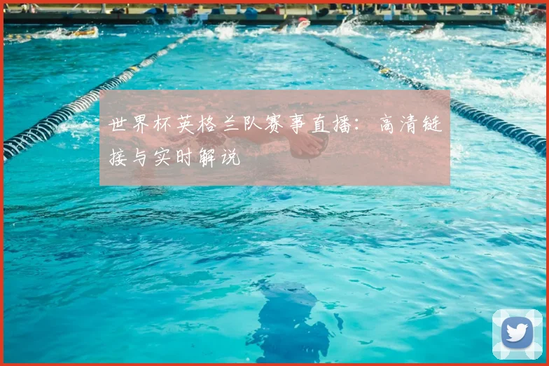 世界杯英格兰队赛事直播:高清链接与实时解说