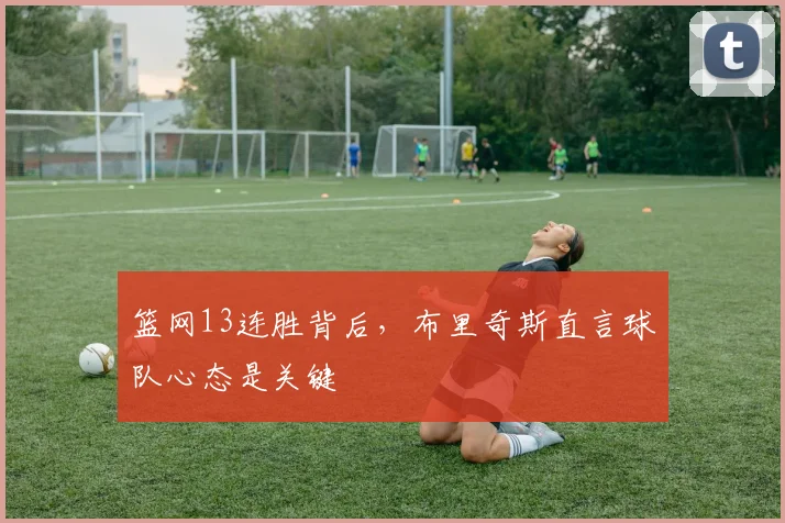 篮网13连胜背后,布里奇斯直言球队心态是关键