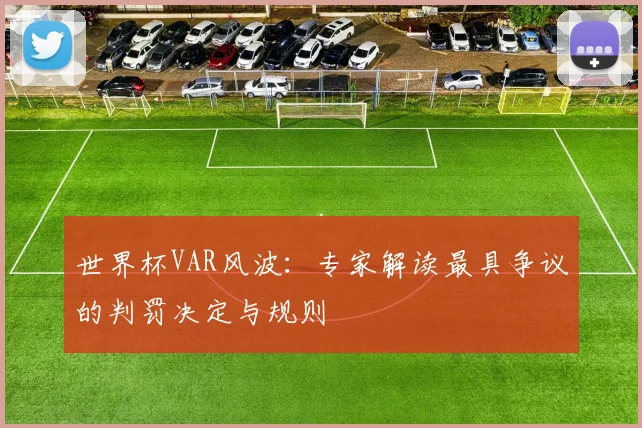 世界杯VAR风波：专家解读最具争议的判罚决定与规则