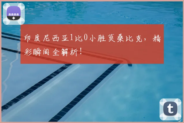 印度尼西亚1比0小胜莫桑比克，精彩瞬间全解析！