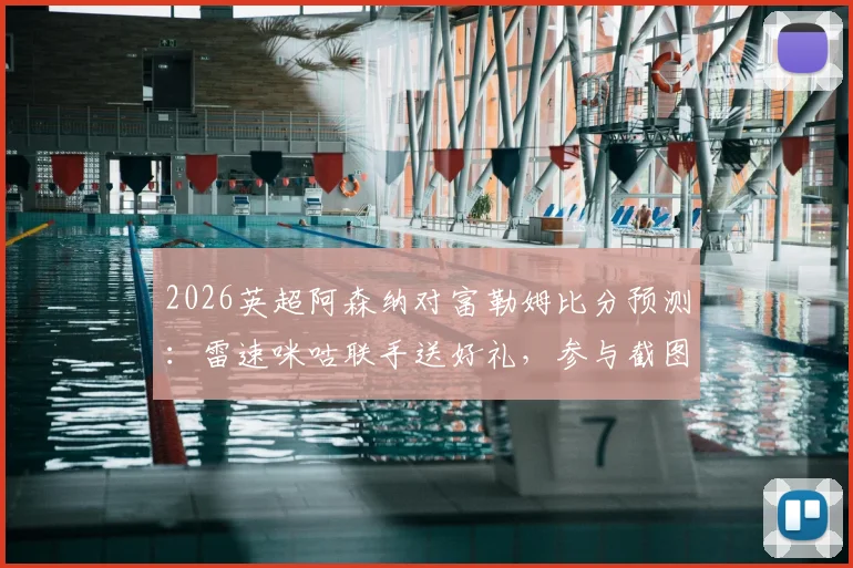 2026英超阿森纳对富勒姆比分预测：雷速咪咕联手送好礼，参与截图赢福利全攻略
