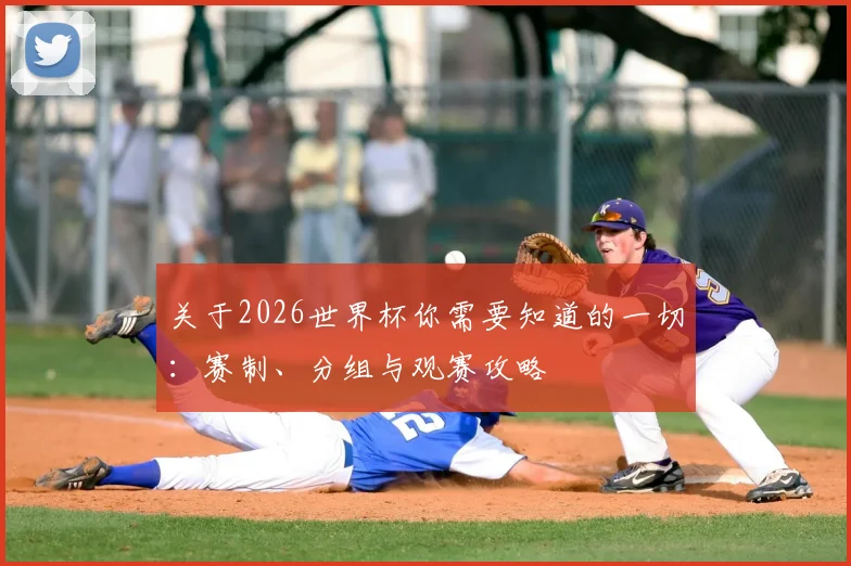 关于2026世界杯你需要知道的一切：赛制、分组与观赛攻略