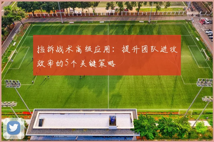 挡拆战术高级应用：提升团队进攻效率的5个关键策略