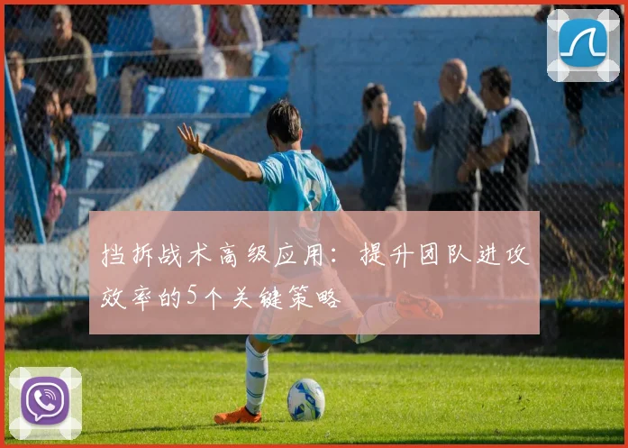 挡拆战术高级应用：提升团队进攻效率的5个关键策略