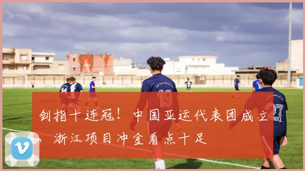 剑指十连冠！中国亚运代表团成立，浙江项目冲金看点十足