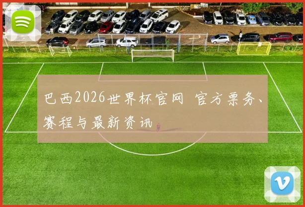 巴西2026世界杯官网 官方票务、赛程与最新资讯