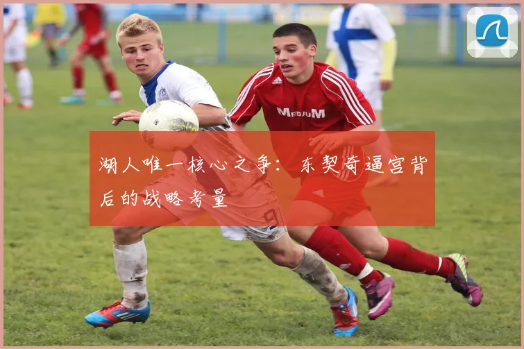 湖人唯一核心之争：东契奇逼宫背后的战略考量