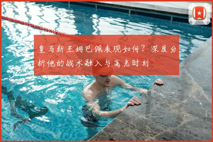 皇马新王姆巴佩表现如何？深度分析他的战术融入与高光时刻