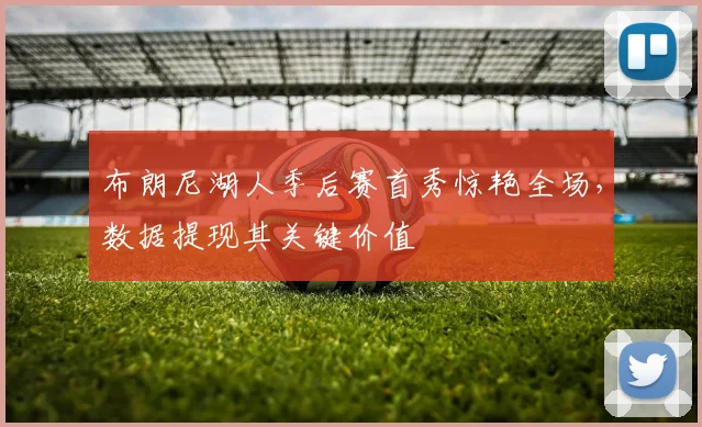 布朗尼湖人季后赛首秀惊艳全场，数据提现其关键价值