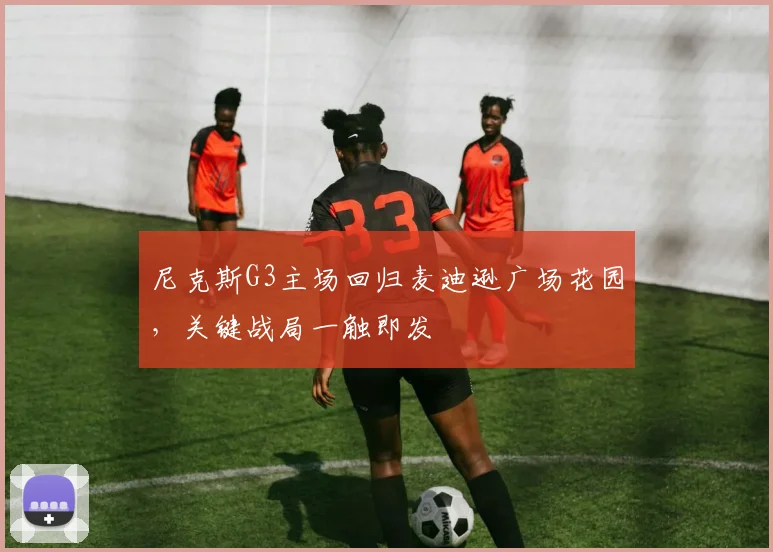 尼克斯G3主场回归麦迪逊广场花园,关键战局一触即发