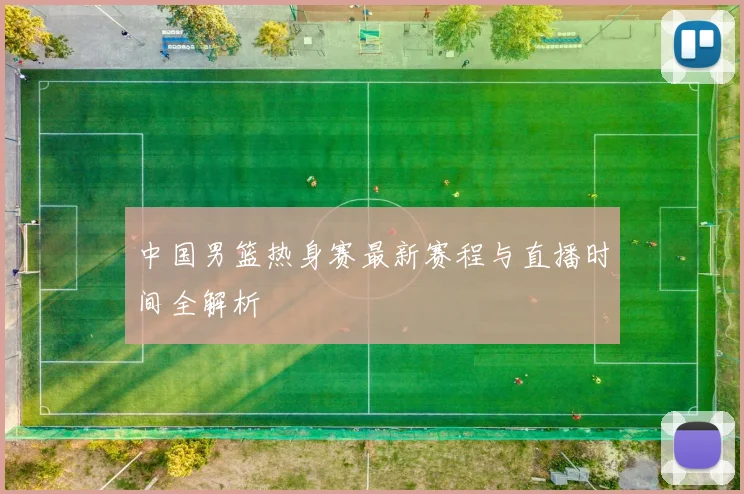 中国男篮热身赛最新赛程与直播时间全解析