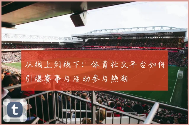从线上到线下：体育社交平台如何引爆赛事与活动参与热潮