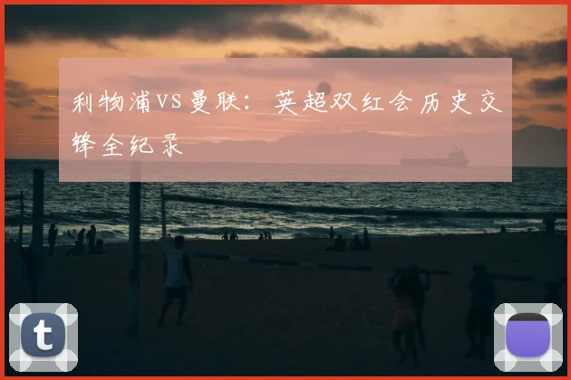 利物浦vs曼联:英超双红会历史交锋全纪录