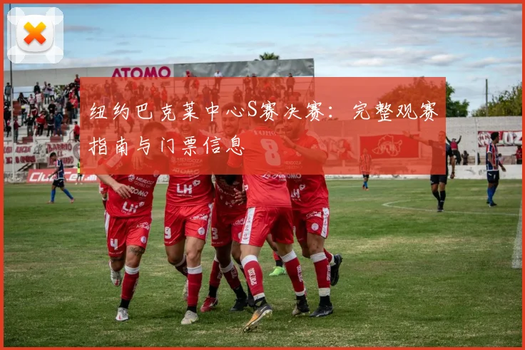 纽约巴克莱中心S赛决赛：完整观赛指南与门票信息