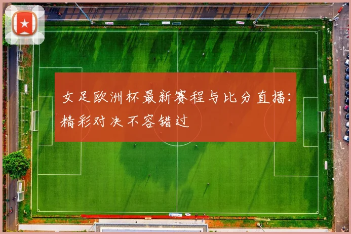 女足欧洲杯最新赛程与比分直播：精彩对决不容错过
