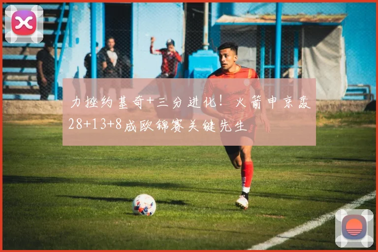 力挫约基奇+三分进化！火箭申京轰28+13+8成欧锦赛关键先生
