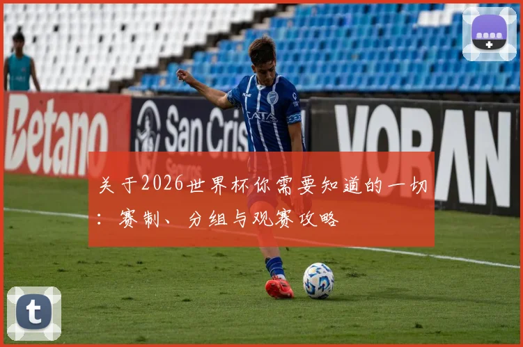 关于2026世界杯你需要知道的一切：赛制、分组与观赛攻略
