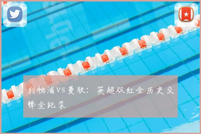 利物浦vs曼联：英超双红会历史交锋全纪录