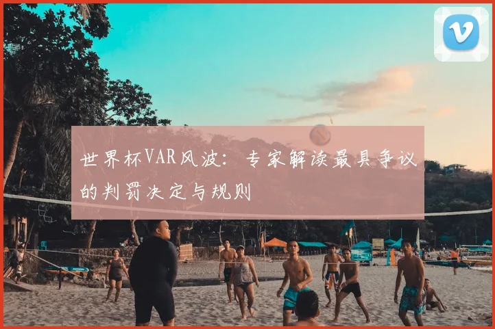 世界杯VAR风波:专家解读最具争议的判罚决定与规则