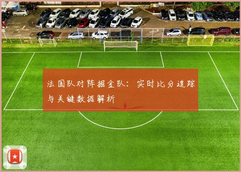 法国队对阵掘金队：实时比分追踪与关键数据解析