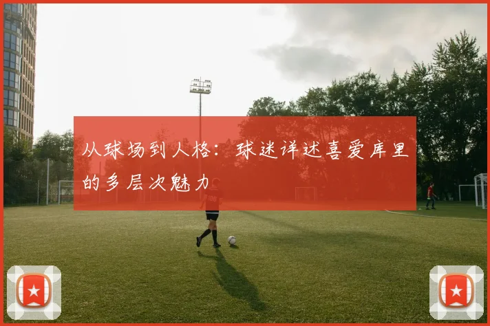 从球场到人格：球迷详述喜爱库里的多层次魅力