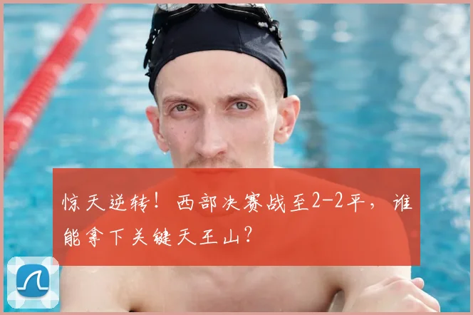 惊天逆转！西部决赛战至2-2平，谁能拿下关键天王山？