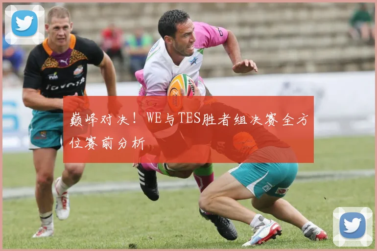 巅峰对决！WE与TES胜者组决赛全方位赛前分析